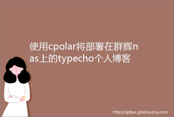 使用cpolar将部署在群辉nas上的typecho个人博客发布至公网基于DSM72