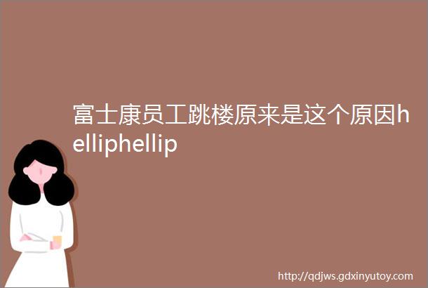 富士康员工跳楼原来是这个原因helliphellip