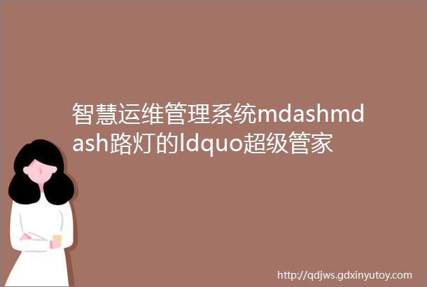 智慧运维管理系统mdashmdash路灯的ldquo超级管家rdquo