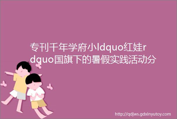 专刊千年学府小ldquo红娃rdquo国旗下的暑假实践活动分享148期