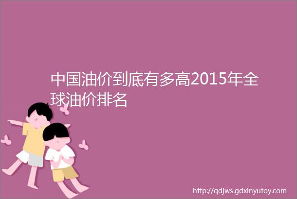 中国油价到底有多高2015年全球油价排名