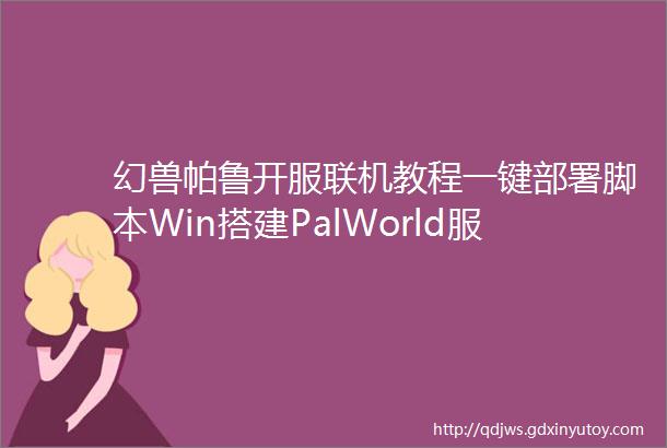 幻兽帕鲁开服联机教程一键部署脚本Win搭建PalWorld服务器0基础保姆级教程配置游戏参数