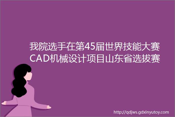 我院选手在第45届世界技能大赛CAD机械设计项目山东省选拔赛中喜获佳绩