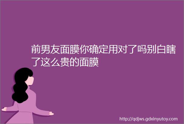 前男友面膜你确定用对了吗别白瞎了这么贵的面膜