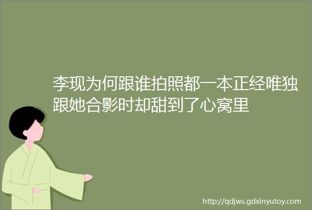 李现为何跟谁拍照都一本正经唯独跟她合影时却甜到了心窝里