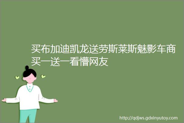 买布加迪凯龙送劳斯莱斯魅影车商买一送一看懵网友