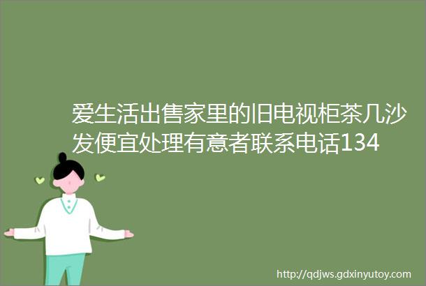 爱生活出售家里的旧电视柜茶几沙发便宜处理有意者联系电话13474827462