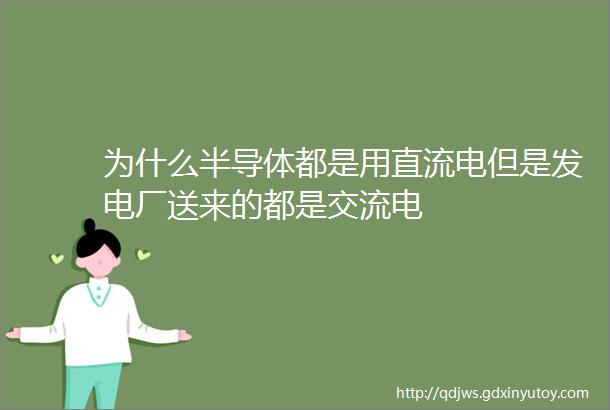 为什么半导体都是用直流电但是发电厂送来的都是交流电