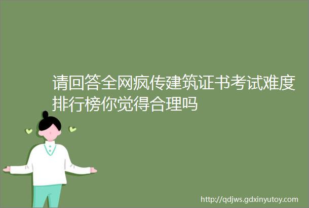 请回答全网疯传建筑证书考试难度排行榜你觉得合理吗