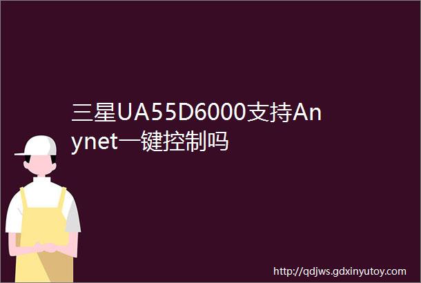 三星UA55D6000支持Anynet一键控制吗