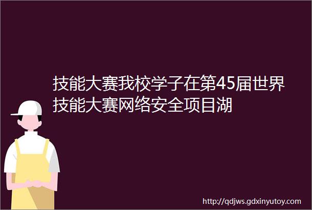 技能大赛我校学子在第45届世界技能大赛网络安全项目湖