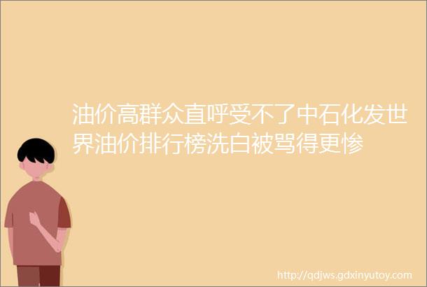 油价高群众直呼受不了中石化发世界油价排行榜洗白被骂得更惨