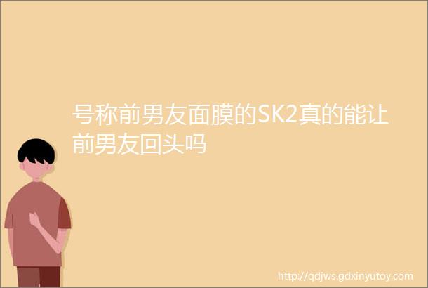 号称前男友面膜的SK2真的能让前男友回头吗