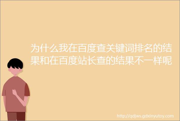 为什么我在百度查关键词排名的结果和在百度站长查的结果不一样呢