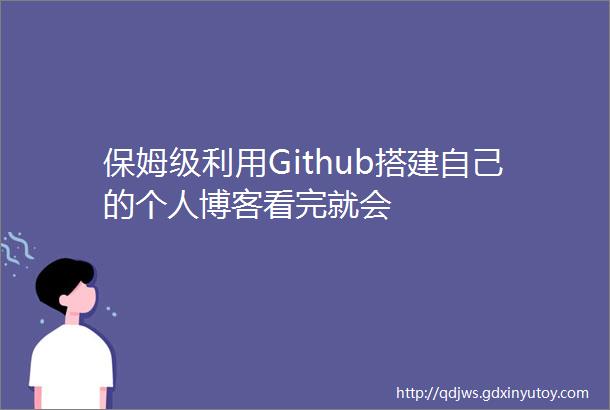 保姆级利用Github搭建自己的个人博客看完就会