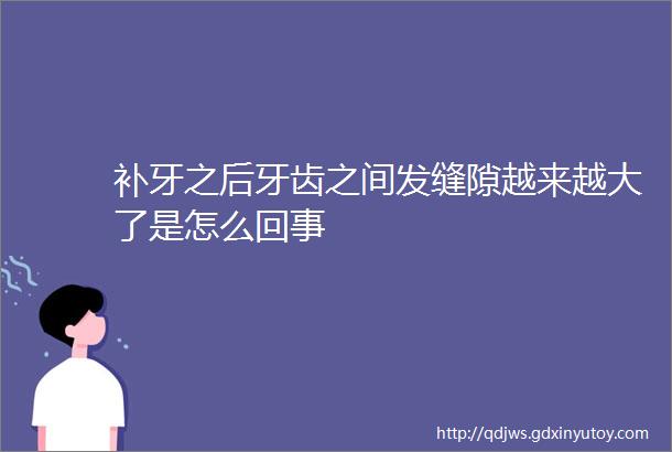 补牙之后牙齿之间发缝隙越来越大了是怎么回事