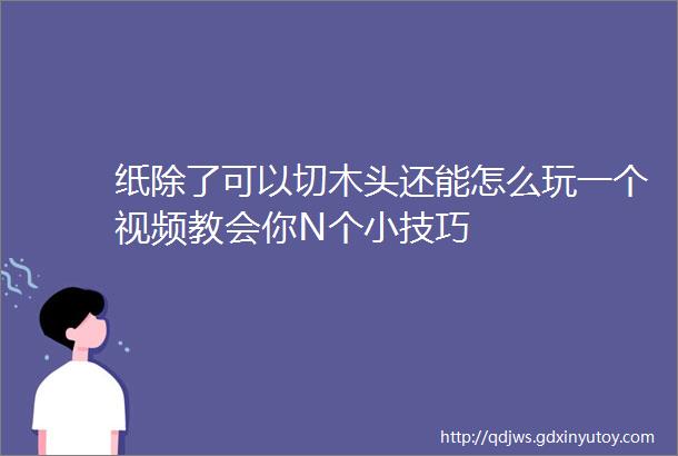 纸除了可以切木头还能怎么玩一个视频教会你N个小技巧