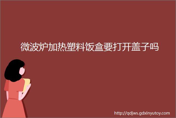 微波炉加热塑料饭盒要打开盖子吗