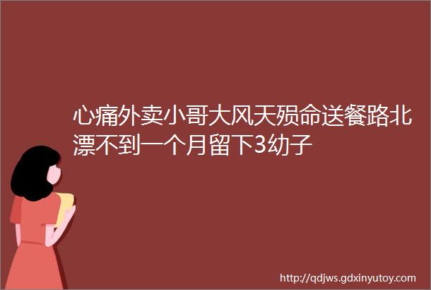 心痛外卖小哥大风天殒命送餐路北漂不到一个月留下3幼子