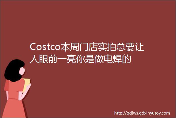 Costco本周门店实拍总要让人眼前一亮你是做电焊的