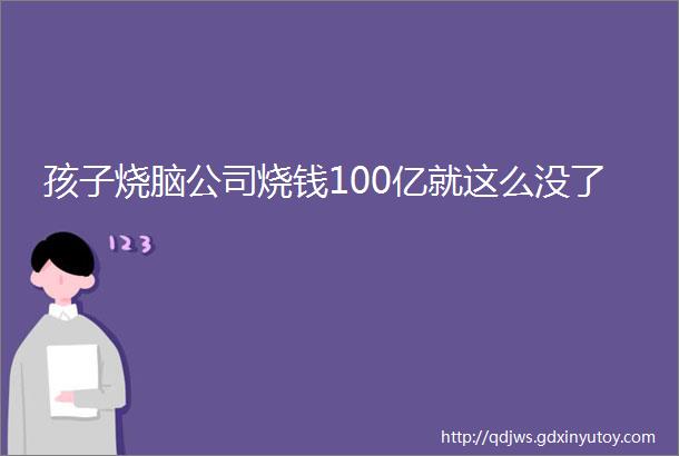 孩子烧脑公司烧钱100亿就这么没了