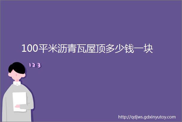 100平米沥青瓦屋顶多少钱一块