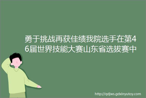 勇于挑战再获佳绩我院选手在第46届世界技能大赛山东省选拔赛中斩获4个第一4个第二2个第三的优异成绩